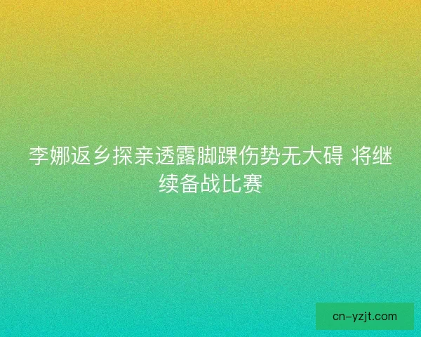 李娜返乡探亲透露脚踝伤势无大碍 将继续备战比赛