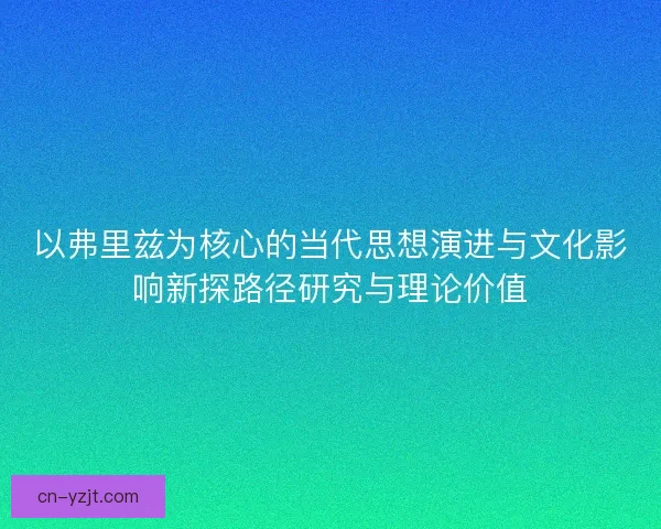 以弗里兹为核心的当代思想演进与文化影响新探路径研究与理论价值