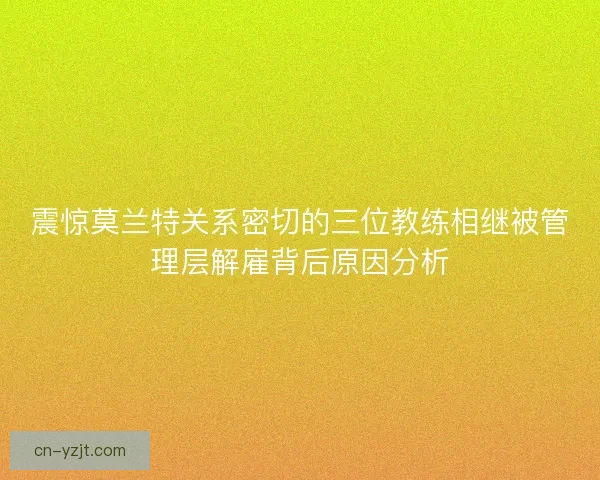 震惊莫兰特关系密切的三位教练相继被管理层解雇背后原因分析