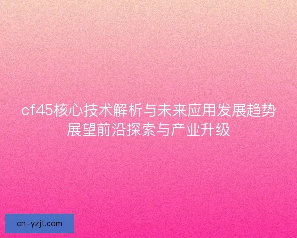 cf45核心技术解析与未来应用发展趋势展望前沿探索与产业升级