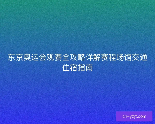 东京奥运会观赛全攻略详解赛程场馆交通住宿指南