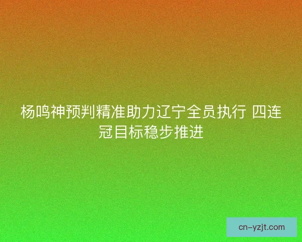 杨鸣神预判精准助力辽宁全员执行 四连冠目标稳步推进