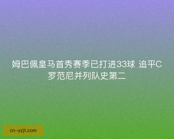 姆巴佩皇马首秀赛季已打进33球 追平C罗范尼并列队史第二