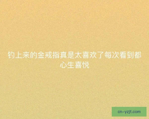 钓上来的金戒指真是太喜欢了每次看到都心生喜悦