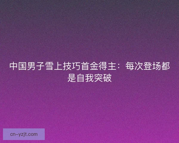 中国男子雪上技巧首金得主：每次登场都是自我突破