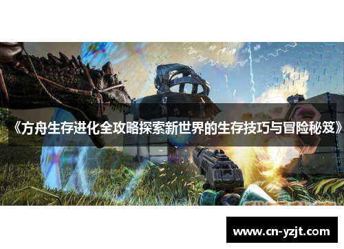 《方舟生存进化全攻略探索新世界的生存技巧与冒险秘笈》