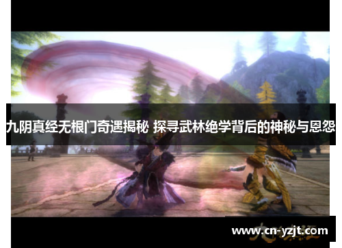 九阴真经无根门奇遇揭秘 探寻武林绝学背后的神秘与恩怨