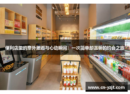 便利店里的意外邂逅与心动瞬间：一次简单却温馨的约会之旅